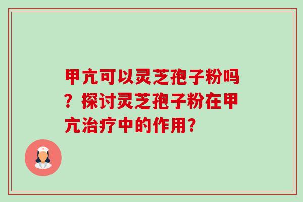 甲亢可以灵芝孢子粉吗？探讨灵芝孢子粉在甲亢治疗中的作用？-第1张图片-卓越灵芝孢子粉