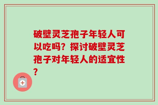 破壁灵芝孢子年轻人可以吃吗?探讨破壁灵芝孢子对年轻人的适宜性?-第1张图片-卓越灵芝孢子粉 破壁灵芝孢子年轻人可以吃吗?探讨破壁灵芝孢子对年轻人的适宜性?-第1张图片-卓越灵芝孢子粉