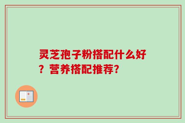 灵芝孢子粉搭配什么好？营养搭配推荐？-第1张图片-卓越灵芝孢子粉