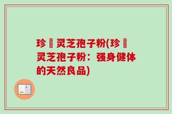 珍瑧灵芝孢子粉(珍瑧灵芝孢子粉:强身健体的天然良品)-第1张图片-卓越灵芝孢子粉 珍瑧灵芝孢子粉(珍瑧灵芝孢子粉:强身健体的天然良品)-第1张图片-卓越灵芝孢子粉