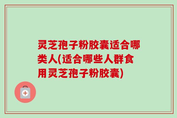 灵芝孢子粉胶囊适合哪类人(适合哪些人群食用灵芝孢子粉胶囊)-第1张图片-卓越灵芝孢子粉 灵芝孢子粉胶囊适合哪类人(适合哪些人群食用灵芝孢子粉胶囊)-第1张图片-卓越灵芝孢子粉