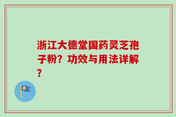 浙江大德堂国药灵芝孢子粉?功效与用法详解?-第1张图片-卓越灵芝孢子粉 浙江大德堂国药灵芝孢子粉?功效与用法详解?-第1张图片-卓越灵芝孢子粉