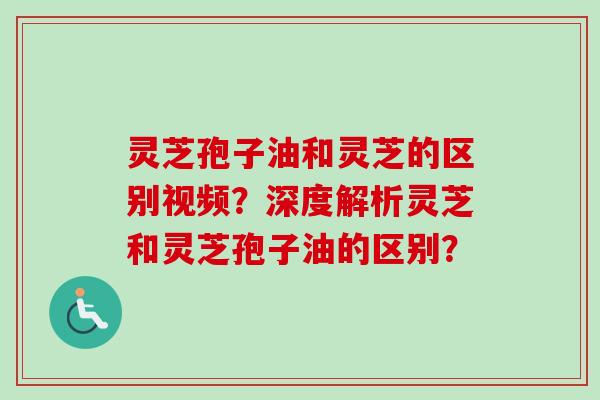 灵芝孢子油和灵芝的区别视频?深度解析灵芝和灵芝孢子油的区别?-第1张图片-卓越灵芝孢子粉 灵芝孢子油和灵芝的区别视频?深度解析灵芝和灵芝孢子油的区别?-第1张图片-卓越灵芝孢子粉