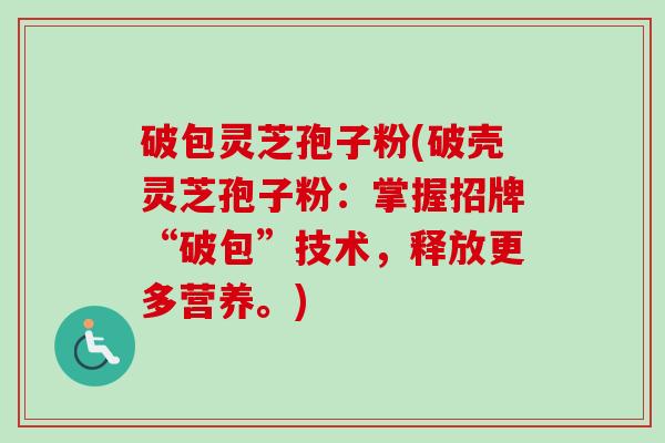 破包灵芝孢子粉(破壳灵芝孢子粉:掌握招牌“破包”技术,释放更多营养。)-第1张图片-卓越灵芝孢子粉 破包灵芝孢子粉(破壳灵芝孢子粉:掌握招牌“破包”技术,释放更多营养。)-第1张图片-卓越灵芝孢子粉