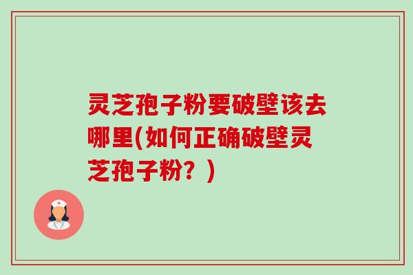 灵芝孢子粉要破壁该去哪里(如何正确破壁灵芝孢子粉?)-第1张图片-卓越灵芝孢子粉 灵芝孢子粉要破壁该去哪里(如何正确破壁灵芝孢子粉?)-第1张图片-卓越灵芝孢子粉