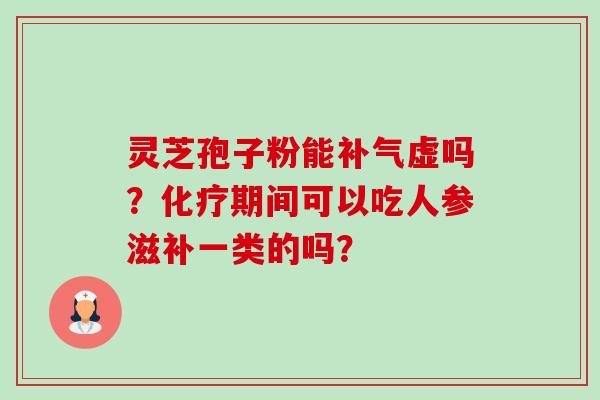 灵芝孢子粉能补气虚吗?化疗期间可以吃人参滋补一类的吗?-第1张图片-卓越灵芝孢子粉 灵芝孢子粉能补气虚吗?化疗期间可以吃人参滋补一类的吗?-第1张图片-卓越灵芝孢子粉