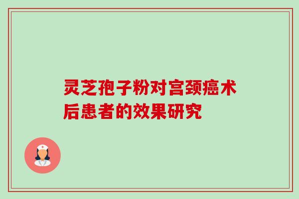 灵芝孢子粉对宫颈癌术后患者的效果研究-第1张图片-卓越灵芝孢子粉