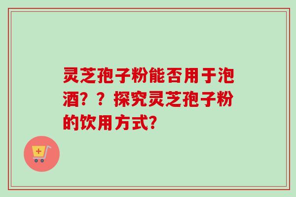 灵芝孢子粉能否用于泡酒??探究灵芝孢子粉的饮用方式?-第1张图片-卓越灵芝孢子粉 灵芝孢子粉能否用于泡酒??探究灵芝孢子粉的饮用方式?-第1张图片-卓越灵芝孢子粉