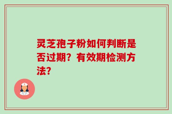 灵芝孢子粉如何判断是否过期?有效期检测方法?-第1张图片-卓越灵芝孢子粉 灵芝孢子粉如何判断是否过期?有效期检测方法?-第1张图片-卓越灵芝孢子粉
