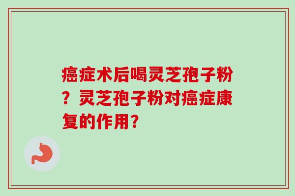 癌症术后喝灵芝孢子粉?灵芝孢子粉对癌症康复的作用?-第1张图片-卓越灵芝孢子粉 癌症术后喝灵芝孢子粉?灵芝孢子粉对癌症康复的作用?-第1张图片-卓越灵芝孢子粉