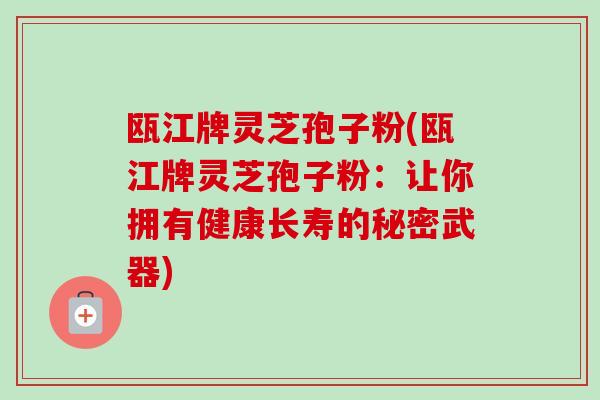 瓯江牌灵芝孢子粉(瓯江牌灵芝孢子粉:让你拥有健康长寿的秘密武器)-第1张图片-卓越灵芝孢子粉 瓯江牌灵芝孢子粉(瓯江牌灵芝孢子粉:让你拥有健康长寿的秘密武器)-第1张图片-卓越灵芝孢子粉