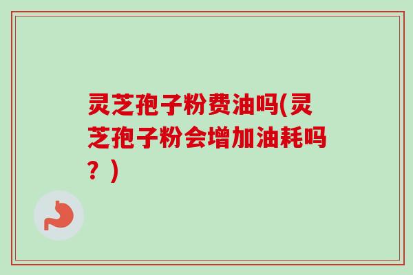 灵芝孢子粉费油吗(灵芝孢子粉会增加油耗吗?)-第1张图片-卓越灵芝孢子粉 灵芝孢子粉费油吗(灵芝孢子粉会增加油耗吗?)-第1张图片-卓越灵芝孢子粉