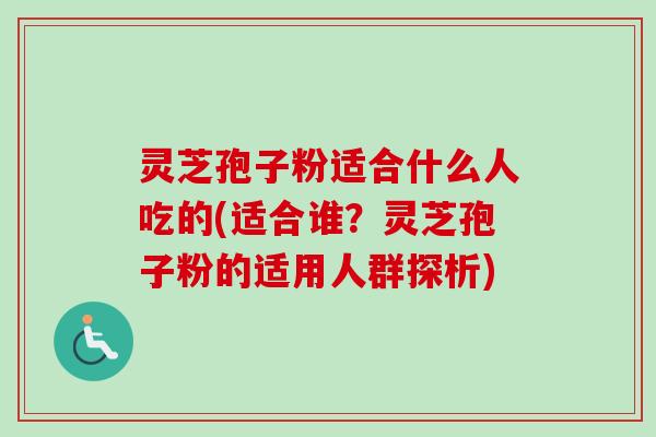 灵芝孢子粉适合什么人吃的(适合谁?灵芝孢子粉的适用人群探析)-第1张图片-卓越灵芝孢子粉 灵芝孢子粉适合什么人吃的(适合谁?灵芝孢子粉的适用人群探析)-第1张图片-卓越灵芝孢子粉