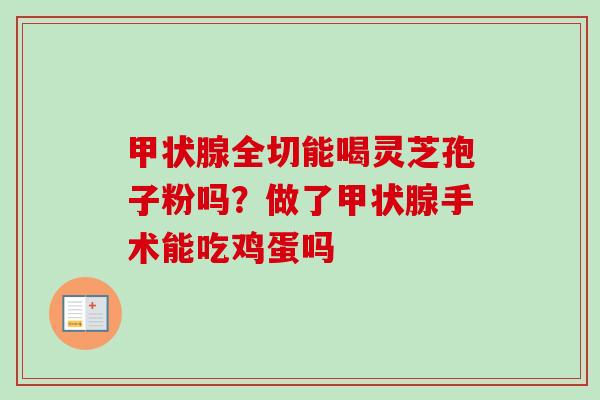 甲状腺全切能喝灵芝孢子粉吗?做了甲状腺手术能吃鸡蛋吗-第1张图片-卓越灵芝孢子粉 甲状腺全切能喝灵芝孢子粉吗?做了甲状腺手术能吃鸡蛋吗-第1张图片-卓越灵芝孢子粉
