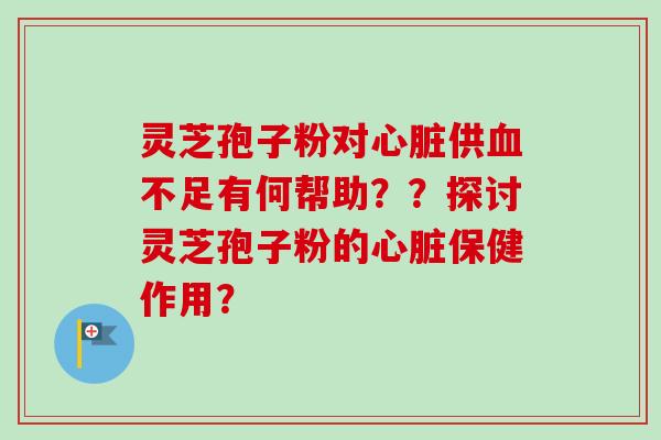 灵芝孢子粉对心脏供血不足有何帮助??探讨灵芝孢子粉的心脏保健作用?-第1张图片-卓越灵芝孢子粉 灵芝孢子粉对心脏供血不足有何帮助??探讨灵芝孢子粉的心脏保健作用?-第1张图片-卓越灵芝孢子粉