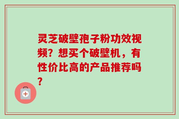 灵芝破壁孢子粉功效视频？想买个破壁机，有性价比高的产品推荐吗？-第1张图片-卓越灵芝孢子粉