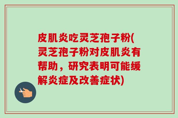 皮肌炎吃灵芝孢子粉(灵芝孢子粉对皮肌炎有帮助,研究表明可能缓解炎症及改善症状)-第1张图片-卓越灵芝孢子粉 皮肌炎吃灵芝孢子粉(灵芝孢子粉对皮肌炎有帮助,研究表明可能缓解炎症及改善症状)-第1张图片-卓越灵芝孢子粉