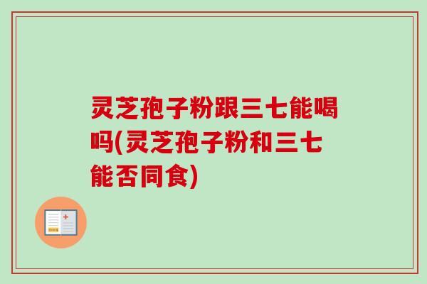 灵芝孢子粉跟三七能喝吗(灵芝孢子粉和三七能否同食)-第1张图片-卓越灵芝孢子粉 灵芝孢子粉跟三七能喝吗(灵芝孢子粉和三七能否同食)-第1张图片-卓越灵芝孢子粉