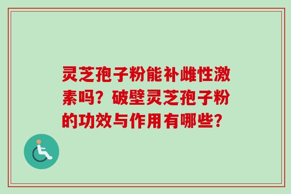 灵芝孢子粉能补雌性激素吗?破壁灵芝孢子粉的功效与作用有哪些?-第1张图片-卓越灵芝孢子粉 灵芝孢子粉能补雌性激素吗?破壁灵芝孢子粉的功效与作用有哪些?-第1张图片-卓越灵芝孢子粉