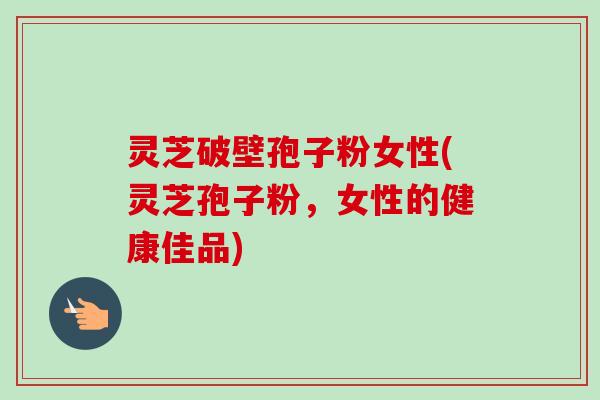 灵芝破壁孢子粉女性(灵芝孢子粉,女性的健康佳品)-第1张图片-卓越灵芝孢子粉 灵芝破壁孢子粉女性(灵芝孢子粉,女性的健康佳品)-第1张图片-卓越灵芝孢子粉