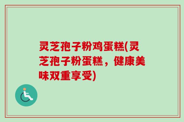 灵芝孢子粉鸡蛋糕(灵芝孢子粉蛋糕,健康美味双重享受)-第1张图片-卓越灵芝孢子粉 灵芝孢子粉鸡蛋糕(灵芝孢子粉蛋糕,健康美味双重享受)-第1张图片-卓越灵芝孢子粉