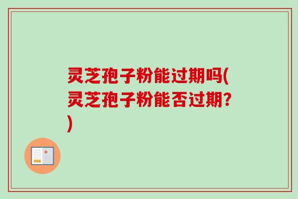 灵芝孢子粉能过期吗(灵芝孢子粉能否过期？)-第1张图片-卓越灵芝孢子粉