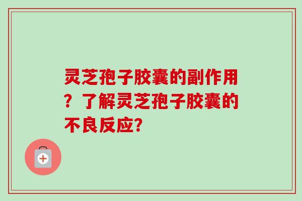 灵芝孢子胶囊的副作用?了解灵芝孢子胶囊的不良反应?-第1张图片-卓越灵芝孢子粉 灵芝孢子胶囊的副作用?了解灵芝孢子胶囊的不良反应?-第1张图片-卓越灵芝孢子粉