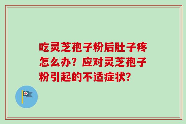 吃灵芝孢子粉后肚子疼怎么办？应对灵芝孢子粉引起的不适症状？-第1张图片-卓越灵芝孢子粉