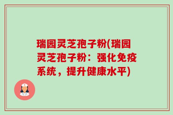瑞园灵芝孢子粉(瑞园灵芝孢子粉:强化免疫系统,提升健康水平)-第1张图片-卓越灵芝孢子粉 瑞园灵芝孢子粉(瑞园灵芝孢子粉:强化免疫系统,提升健康水平)-第1张图片-卓越灵芝孢子粉