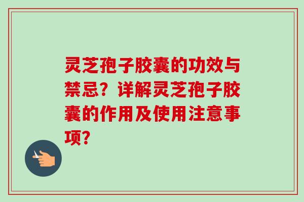 灵芝孢子胶囊的功效与禁忌?详解灵芝孢子胶囊的作用及使用注意事项?-第1张图片-卓越灵芝孢子粉 灵芝孢子胶囊的功效与禁忌?详解灵芝孢子胶囊的作用及使用注意事项?-第1张图片-卓越灵芝孢子粉