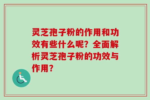 灵芝孢子粉的作用和功效有些什么呢？全面解析灵芝孢子粉的功效与作用？-第1张图片-卓越灵芝孢子粉