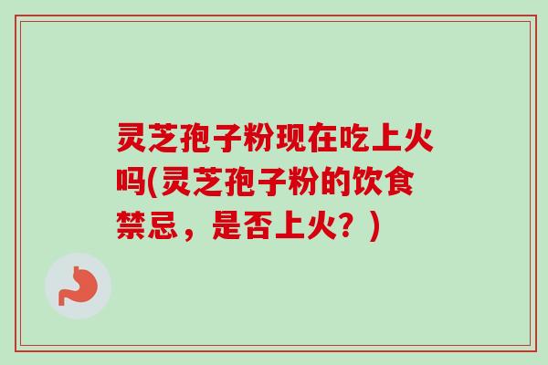 灵芝孢子粉现在吃上火吗(灵芝孢子粉的饮食禁忌,是否上火?)-第1张图片-卓越灵芝孢子粉 灵芝孢子粉现在吃上火吗(灵芝孢子粉的饮食禁忌,是否上火?)-第1张图片-卓越灵芝孢子粉