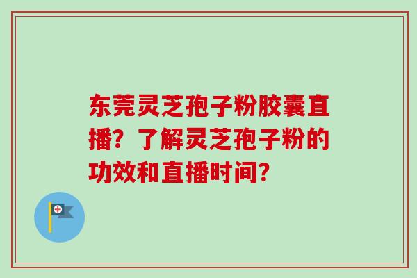 东莞灵芝孢子粉胶囊直播?了解灵芝孢子粉的功效和直播时间?-第1张图片-卓越灵芝孢子粉 东莞灵芝孢子粉胶囊直播?了解灵芝孢子粉的功效和直播时间?-第1张图片-卓越灵芝孢子粉