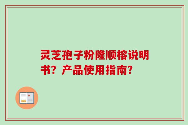 灵芝孢子粉隆顺榕说明书?产品使用指南?-第1张图片-卓越灵芝孢子粉 灵芝孢子粉隆顺榕说明书?产品使用指南?-第1张图片-卓越灵芝孢子粉