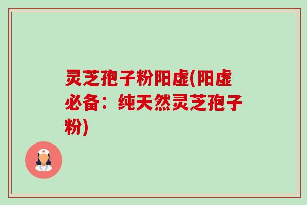 灵芝孢子粉阳虚(阳虚必备:纯天然灵芝孢子粉)-第1张图片-卓越灵芝孢子粉 灵芝孢子粉阳虚(阳虚必备:纯天然灵芝孢子粉)-第1张图片-卓越灵芝孢子粉