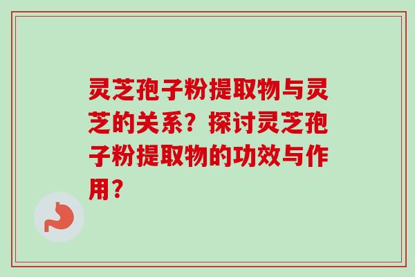灵芝孢子粉提取物与灵芝的关系？探讨灵芝孢子粉提取物的功效与作用？-第1张图片-卓越灵芝孢子粉
