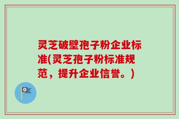 灵芝破壁孢子粉企业标准(灵芝孢子粉标准规范，提升企业信誉。)-第1张图片-卓越灵芝孢子粉