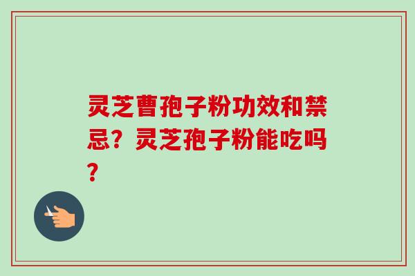 灵芝曹孢子粉功效和禁忌？灵芝孢子粉能吃吗？-第1张图片-卓越灵芝孢子粉