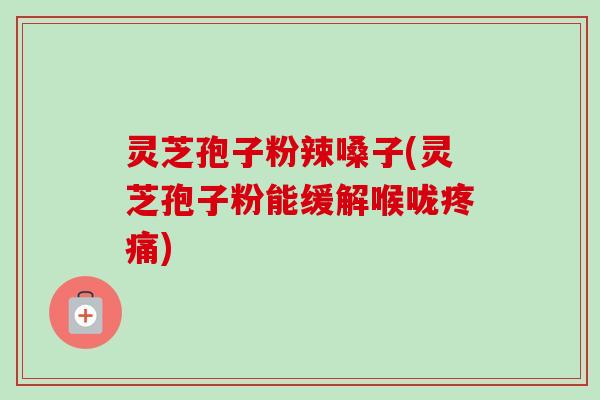 灵芝孢子粉辣嗓子(灵芝孢子粉能缓解喉咙疼痛)-第1张图片-卓越灵芝孢子粉 灵芝孢子粉辣嗓子(灵芝孢子粉能缓解喉咙疼痛)-第1张图片-卓越灵芝孢子粉