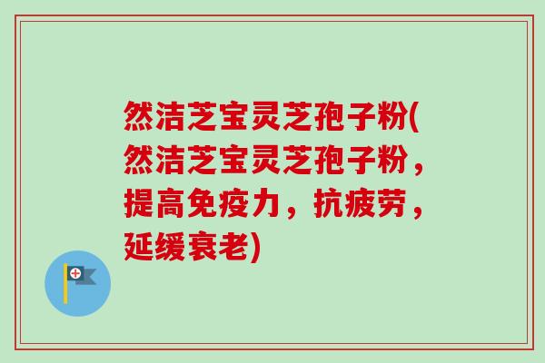 然洁芝宝灵芝孢子粉(然洁芝宝灵芝孢子粉,提高免疫力,抗疲劳,延缓衰老)-第1张图片-卓越灵芝孢子粉 然洁芝宝灵芝孢子粉(然洁芝宝灵芝孢子粉,提高免疫力,抗疲劳,延缓衰老)-第1张图片-卓越灵芝孢子粉