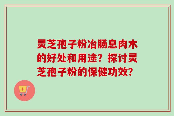 灵芝孢子粉冶肠息肉木的好处和用途?探讨灵芝孢子粉的保健功效?-第1张图片-卓越灵芝孢子粉 灵芝孢子粉冶肠息肉木的好处和用途?探讨灵芝孢子粉的保健功效?-第1张图片-卓越灵芝孢子粉