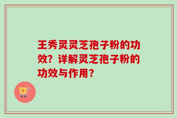 王秀灵灵芝孢子粉的功效？详解灵芝孢子粉的功效与作用？-第1张图片-卓越灵芝孢子粉
