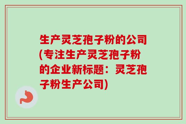 生产灵芝孢子粉的公司(专注生产灵芝孢子粉的企业新标题:灵芝孢子粉生产公司)-第1张图片-卓越灵芝孢子粉 生产灵芝孢子粉的公司(专注生产灵芝孢子粉的企业新标题:灵芝孢子粉生产公司)-第1张图片-卓越灵芝孢子粉
