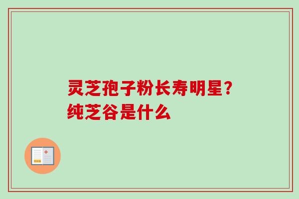 灵芝孢子粉长寿明星？纯芝谷是什么-第1张图片-卓越灵芝孢子粉