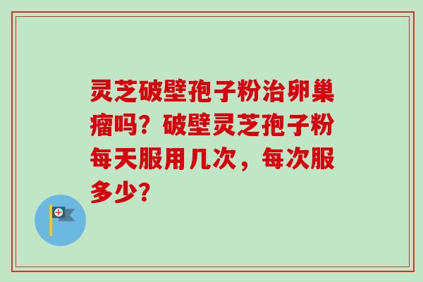 灵芝破壁孢子粉治卵巢瘤吗?破壁灵芝孢子粉每天服用几次,每次服多少?-第1张图片-卓越灵芝孢子粉 灵芝破壁孢子粉治卵巢瘤吗?破壁灵芝孢子粉每天服用几次,每次服多少?-第1张图片-卓越灵芝孢子粉