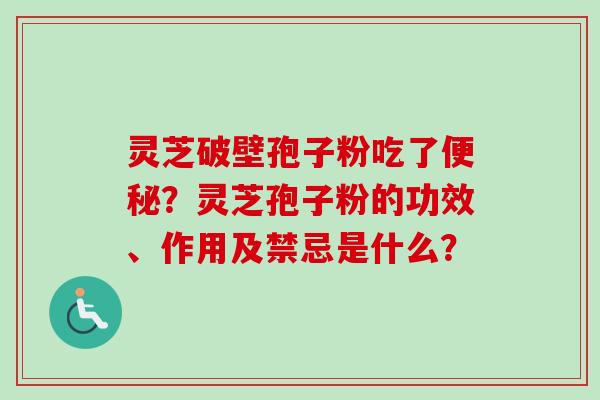 灵芝破壁孢子粉吃了便秘?灵芝孢子粉的功效、作用及禁忌是什么?-第1张图片-卓越灵芝孢子粉 灵芝破壁孢子粉吃了便秘?灵芝孢子粉的功效、作用及禁忌是什么?-第1张图片-卓越灵芝孢子粉