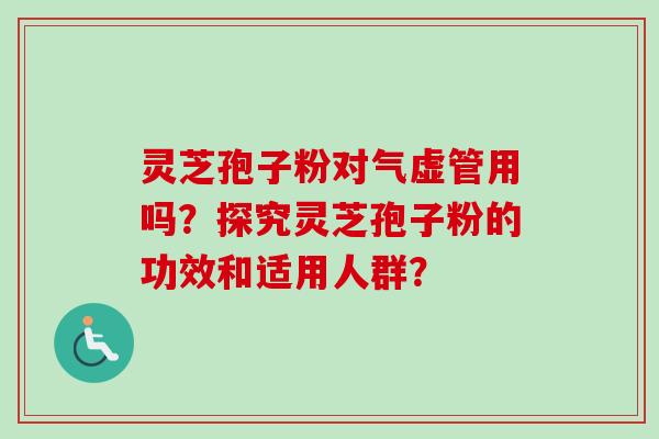 灵芝孢子粉对气虚管用吗？探究灵芝孢子粉的功效和适用人群？-第1张图片-卓越灵芝孢子粉