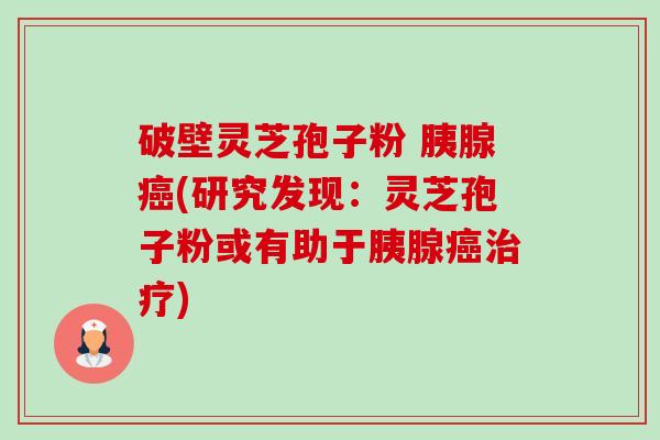 破壁灵芝孢子粉 胰腺癌(研究发现:灵芝孢子粉或有助于胰腺癌治疗)-第1张图片-卓越灵芝孢子粉 破壁灵芝孢子粉 胰腺癌(研究发现:灵芝孢子粉或有助于胰腺癌治疗)-第1张图片-卓越灵芝孢子粉