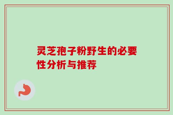 灵芝孢子粉野生的必要性分析与推荐-第1张图片-卓越灵芝孢子粉