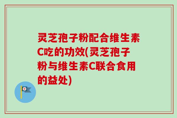 灵芝孢子粉配合维生素C吃的功效(灵芝孢子粉与维生素C联合食用的益处)-第1张图片-卓越灵芝孢子粉